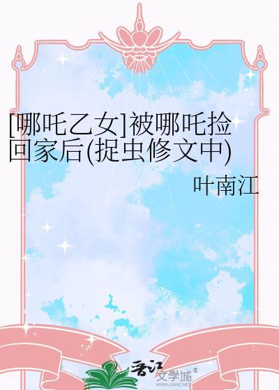 [哪咤乙女]被哪咤捡回家后(捉虫修文中)